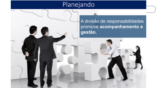 Planejando 
A divisão de responsabilidades promove acompanhamento e gestão.  
