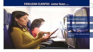 As necessidades mudam 
Os concorrentes atuam 
Os clientes são, cada vez mais, 
exigentes  