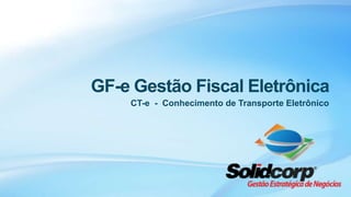 GF-e Gestão Fiscal Eletrônica
    CT-e - Conhecimento de Transporte Eletrônico
 