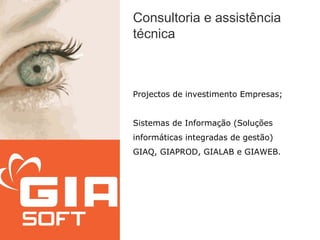Consultoria e assistência
técnica



Projectos de investimento Empresas;


Sistemas de Informação (Soluções
informáticas integradas de gestão)
GIAQ, GIAPROD, GIALAB e GIAWEB.
 
