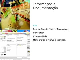 Informação e
Documentação




Site
Revista Sapato Moda e Tecnologia;
Newsletter
Vídeos e DVD;
Monografias e Manuais técnicos.
 