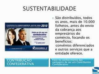 RECEITAS PRINCIPAIS DO SINDICATO DO COMÉRCIO DE JUIZ DE FORA:SINDICAL – Compulsória             contribuição anual CONFEDERATIVA – Espontânea   contribuição anualASSOCIATIVA -  Espontânea       contribuição mensalSUSTENTABILIDADE