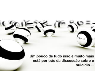 Um pouco de tudo isso e muito mais
está por trás da discussão sobre o
suicídio ...
 