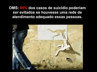 OMS: 90% dos casos de suicídio poderiam
ser evitados se houvesse uma rede de
atendimento adequado essas pessoas.
 