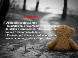 Posvenção
-Apoio aos sobreviventes
- Cuidados que favoreçam a expressão
de ideias e sentimentos relacionados ao
trauma e elaboração do luto.
- Pessoas próximas e profissionais de
saúde: choque, tristeza, culpa, raiva ...
 