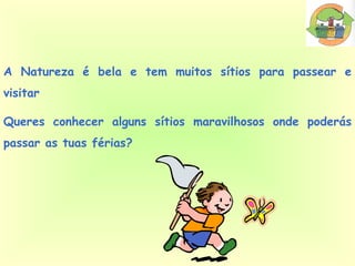A Natureza é bela e tem muitos sítios para passear e visitar Queres conhecer alguns sítios maravilhosos onde poderás passar as tuas férias? 