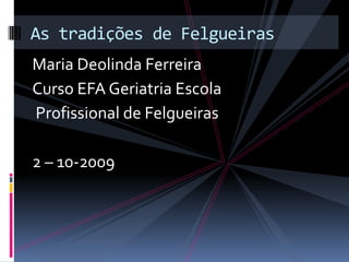 Maria Deolinda Ferreira  Curso EFA Geriatria Escola  Profissional de Felgueiras                2 – 10-2009 As tradições de Felgueiras 