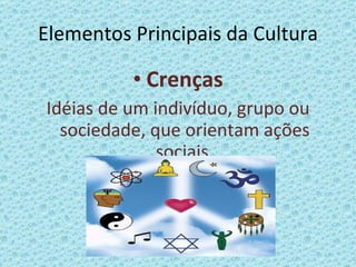 Elementos Principais da Cultura Crenças Idéias de um indivíduo, grupo ou sociedade, que orientam ações sociais. 
