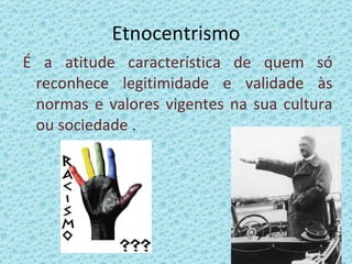 Etnocentrismo É a atitude característica de quem só reconhece legitimidade e validade às normas e valores vigentes na sua cultura ou sociedade . 