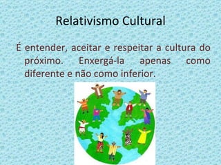 Relativismo Cultural É entender, aceitar e respeitar a cultura do próximo. Enxergá-la apenas como diferente e não como inferior. 