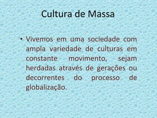 Cultura de Massa Vivemos em uma sociedade com ampla variedade de culturas em constante movimento, sejam herdadas através de gerações ou decorrentes do processo de globalização. 