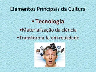 Elementos Principais da Cultura Tecnologia • Materialização da ciência • Transformá-la em realidade 