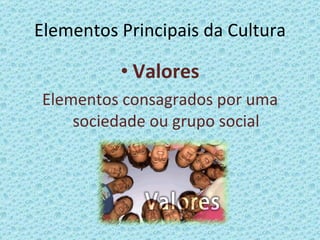 Elementos Principais da Cultura Valores Elementos consagrados por uma sociedade ou grupo social 