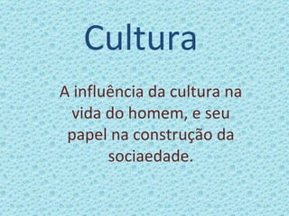 Cultura A influência da cultura na vida do homem, e seu papel na construção da sociaedade. 