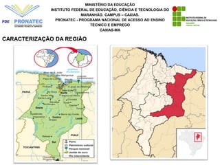 MINISTÉRIO DA EDUCAÇÃO
INSTITUTO FEDERAL DE EDUCAÇÃO, CIÊNCIA E TECNOLOGIA DO
MARANHÃO. CAMPUS – CAXIAS.
PRONATEC - PROGRAMA NACIONAL DE ACESSO AO ENSINO
TÉCNICO E EMPREGO
CAXIAS-MA
CARACTERIZAÇÃO DA REGIÃO
 
