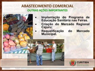 ABASTECIMENTO COMERCIAL
  OUTRAS AÇÕES IMPORTANTES

         Implantação do Programa de
          Educação Sanitária nas Feiras.
         Criação do Mercado Regional
          Cajuru;
         Requalificação do Mercado
          Municipal.
 