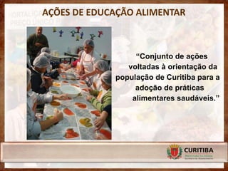 AÇÕES DE EDUCAÇÃO ALIMENTAR



                  “Conjunto de ações
                voltadas à orientação da
             população de Curitiba para a
                  adoção de práticas
                 alimentares saudáveis.”
 