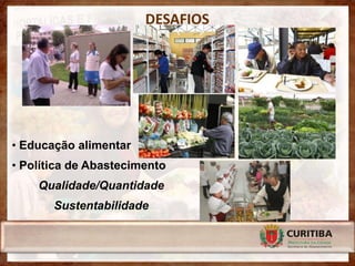 DESAFIOS




• Educação alimentar
• Política de Abastecimento
    Qualidade/Quantidade
       Sustentabilidade
 