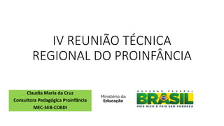 IV REUNIÃO TÉCNICA
REGIONAL DO PROINFÂNCIA
Claudia Maria da Cruz
Consultora Pedagógica Proinfância
MEC-SEB-COEDI
 