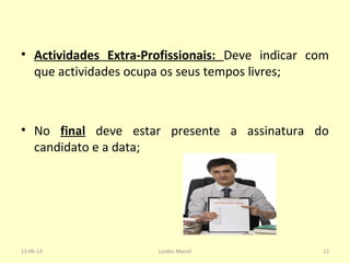 • Actividades Extra-Profissionais: Deve indicar com
que actividades ocupa os seus tempos livres;
• No final deve estar presente a assinatura do
candidato e a data;
13-06-13 12Lurdes Maciel
 