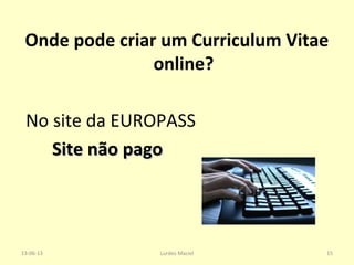 13-06-13 Lurdes Maciel 15
Onde pode criar um Curriculum Vitae
online?
No site da EUROPASS
Site não pagoSite não pago
 