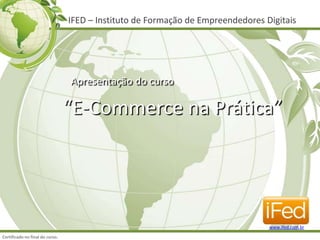IFED – Instituto de Formação de Empreendedores Digitais Apresentação do curso “E-Commerce na Prática” www.ifed.com.br Certificado no final do curso. 
