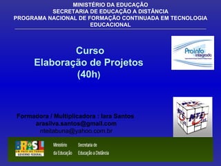 Curso Elaboração de Projetos (40h ) MINISTÉRIO DA EDUCAÇÃO SECRETARIA DE EDUCAÇÃO A DISTÂNCIA PROGRAMA NACIONAL DE FORMAÇÃO CONTINUADA EM TECNOLOGIA EDUCACIONAL Formadora / Multiplicadora : Iara Santos  [email_address] [email_address] :  