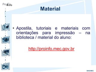 Material


• Apostila, tutoriais e materiais com
  orientações para impressão – na
  biblioteca / material do aluno:

       http://proinfo.mec.gov.br
 