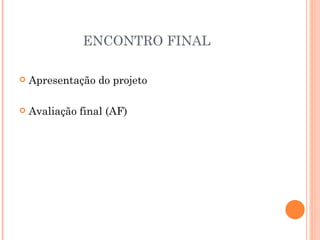 ENCONTRO FINAL

   Apresentação do projeto

   Avaliação final (AF)
 