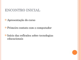 ENCONTRO INICIAL

   Apresentação do curso

   Primeiro contato com o computador

   Início das reflexões sobre tecnologias
    educacionais
 