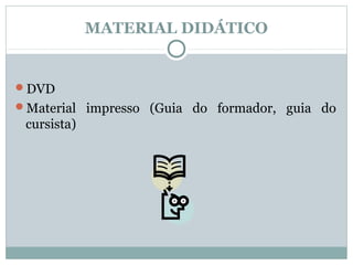 MATERIAL DIDÁTICO


DVD
Material impresso (Guia do formador, guia do
 cursista)
 
