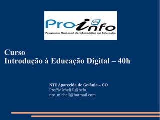 Curso  Introdução à Educação Digital – 40h NTE Aparecida de Goiânia – GO ProfªMicheli  [email_address] [email_address]   
