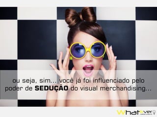 ou seja, sim... você já foi influenciado pelo
poder de SEDUÇÃO do visual merchandising...
 