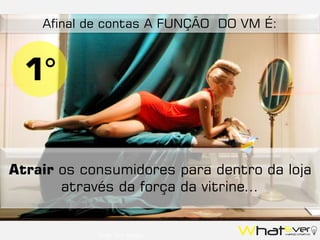 Fonte: Tony Morgan
1°
Atrair os consumidores para dentro da loja
através da força da vitrine...
Afinal de contas A FUNÇÃO DO VM É:
 