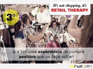 3°
...e a ter uma experiência de compra
positiva que os faça voltar!
It’s not shopping, it’s
RETAIL THERAPY
 