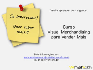 Venha aprender com a gente!
Mais informações em:
www.whatevervarejocriativo.com/cursos
0u (11) 97320-2442
Curso
Visual Merchandising
para Vender Mais
 