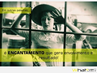 Em outras palavras...
é ENCANTAMENTO que gera envolvimento e
resultado!
 