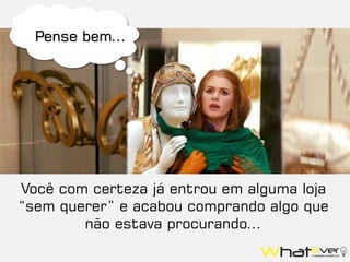 Você com certeza já entrou em alguma loja
“sem querer” e acabou comprando algo que
não estava procurando...
Pense bem...
 