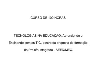 CURSO DE 100 HORAS  TECNOLOGIAS NA EDUCAÇÃO: Aprendendo e  Ensinando com as TIC, dentro da proposta de formação  do Proinfo Integrado - SEED/MEC. 