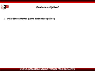 CURSO: DEPARTAMENTO DE PESSOAL PARA INICIANTES
Qual o seu objetivo?
1. Obter conhecimentos quanto as rotinas de pessoal;
 