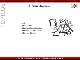 CURSO: DEPARTAMENTO DE PESSOAL PARA INICIANTES
3 – Folha de Pagamento
Salário
Horas Extras
Adicionais Periculosidade
Adicional Insalubridade
Adicional Noturno
 