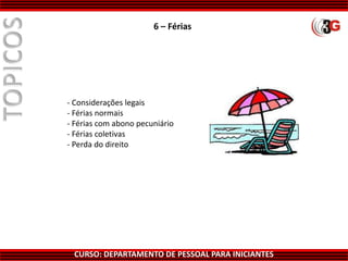 CURSO: DEPARTAMENTO DE PESSOAL PARA INICIANTES
6 – Férias
- Considerações legais
- Férias normais
- Férias com abono pecuniário
- Férias coletivas
- Perda do direito
 