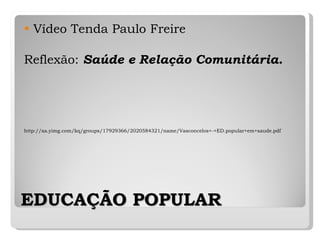 EDUCAÇÃO POPULAR Vídeo Tenda Paulo Freire Reflexão:  Saúde e   Relação Comunitária. http://xa.yimg.com/kq/groups/17929366/2020584321/name/Vasconcelos+-+ED.popular+em+saude.pdf 