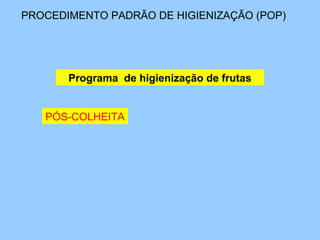 PROCEDIMENTO PADRÃO DE HIGIENIZAÇÃO (POP)




       Programa de higienização de frutas


   PÓS-COLHEITA
 