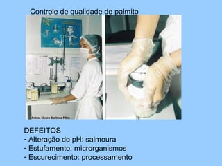 Controle de qualidade de palmito




DEFEITOS
- Alteração do pH: salmoura
- Estufamento: microrganismos
- Escurecimento: processamento
 