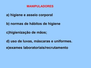 MANIPULADORES

a) higiene e asseio corporal

b) normas de hábitos de higiene

c)higienização de mãos;

d) uso de luvas, máscaras e uniformes.
e)exames laboratoriais/recrutamento
 