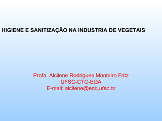 HIGIENE E SANITIZAÇÃO NA INDUSTRIA DE VEGETAIS




          Profa. Alcilene Rodrigues Monteiro Fritz
                       UFSC-CTC-EQA
               E-mail: alcilene@enq.ufsc.br
 