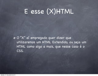 E esse (X)HTML


                              O “X” aí empregado quer dizer que
                              utilizaremos um HTML Extendido, ou seja um
                              HTML como algo a mais, que nesse caso é o
                              CSS.




sábado, 21 de janeiro de 12
 