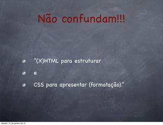 Não confundam!!!


                              ! “(X)HTML para estruturar!

                              ! e

                              ! CSS para apresentar (formatação).”




sábado, 21 de janeiro de 12
 