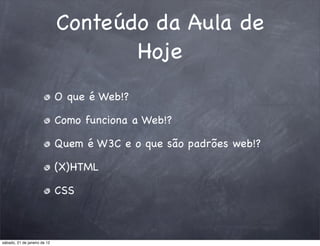 Conteúdo da Aula de
                                     Hoje
                              O que é Web!?

                              Como funciona a Web!?

                              Quem é W3C e o que são padrões web!?

                              (X)HTML

                              CSS



sábado, 21 de janeiro de 12
 